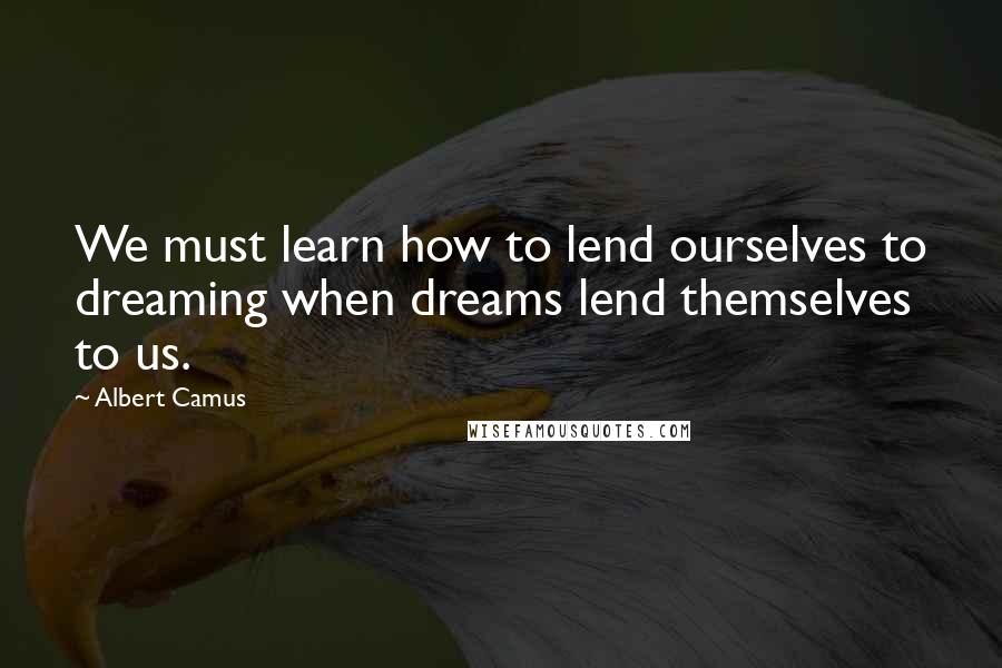 Albert Camus Quotes: We must learn how to lend ourselves to dreaming when dreams lend themselves to us.