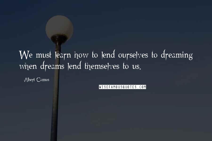 Albert Camus Quotes: We must learn how to lend ourselves to dreaming when dreams lend themselves to us.