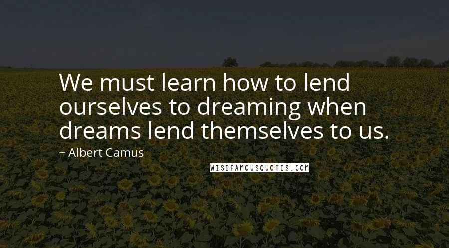 Albert Camus Quotes: We must learn how to lend ourselves to dreaming when dreams lend themselves to us.