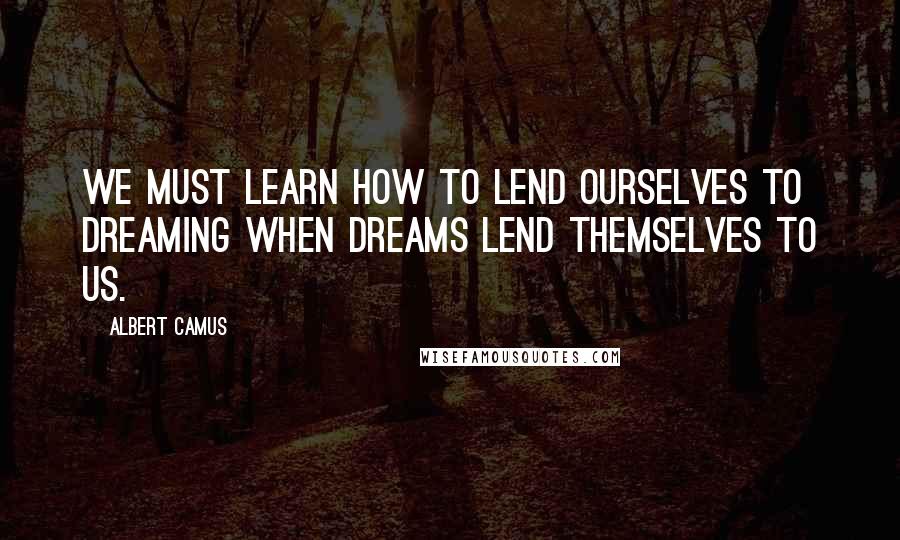 Albert Camus Quotes: We must learn how to lend ourselves to dreaming when dreams lend themselves to us.