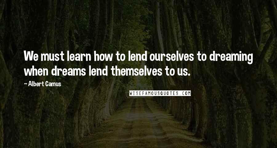 Albert Camus Quotes: We must learn how to lend ourselves to dreaming when dreams lend themselves to us.