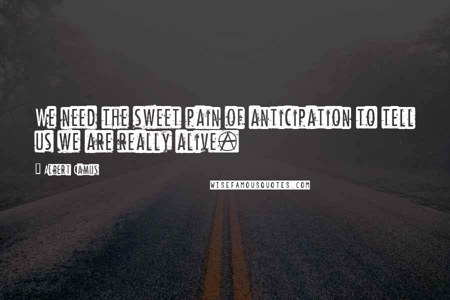 Albert Camus Quotes: We need the sweet pain of anticipation to tell us we are really alive.