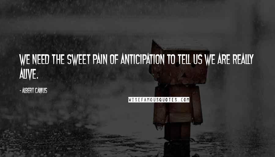 Albert Camus Quotes: We need the sweet pain of anticipation to tell us we are really alive.