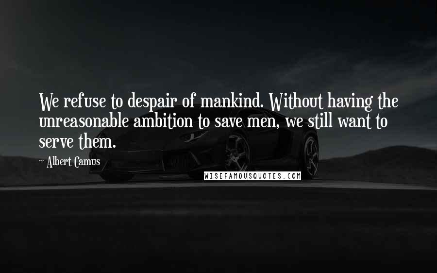 Albert Camus Quotes: We refuse to despair of mankind. Without having the unreasonable ambition to save men, we still want to serve them.