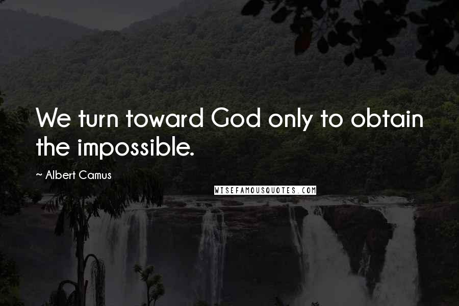 Albert Camus Quotes: We turn toward God only to obtain the impossible.