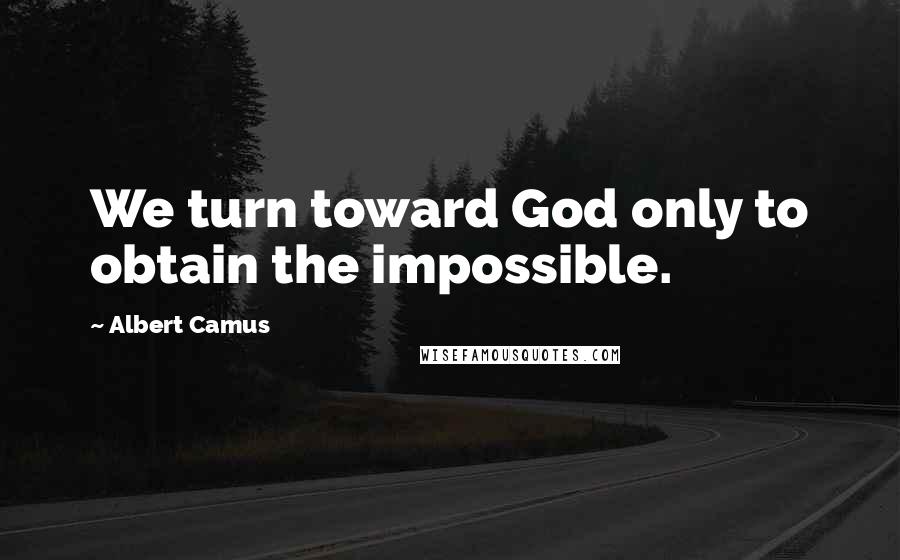 Albert Camus Quotes: We turn toward God only to obtain the impossible.