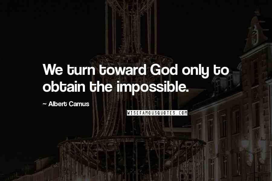 Albert Camus Quotes: We turn toward God only to obtain the impossible.