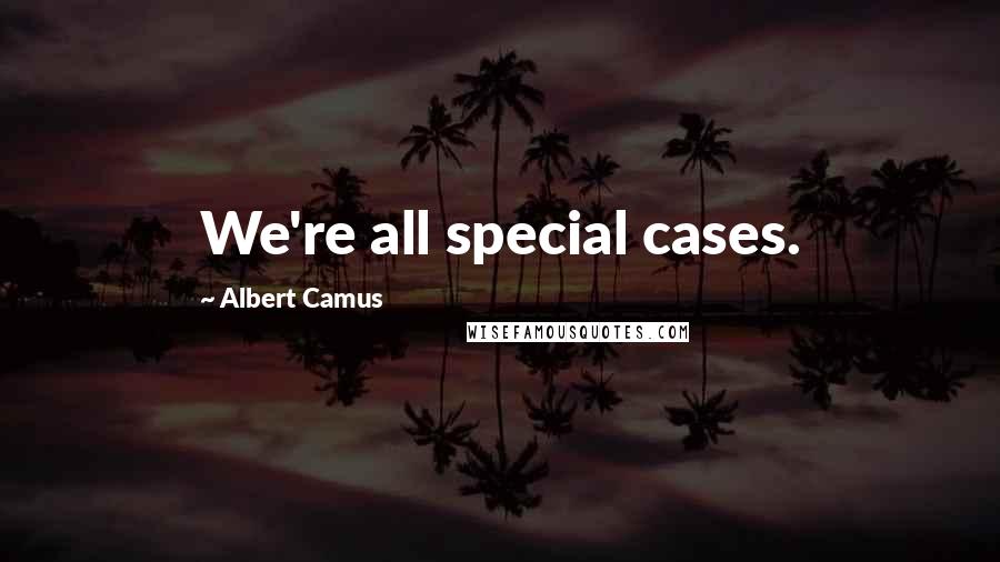 Albert Camus Quotes: We're all special cases.