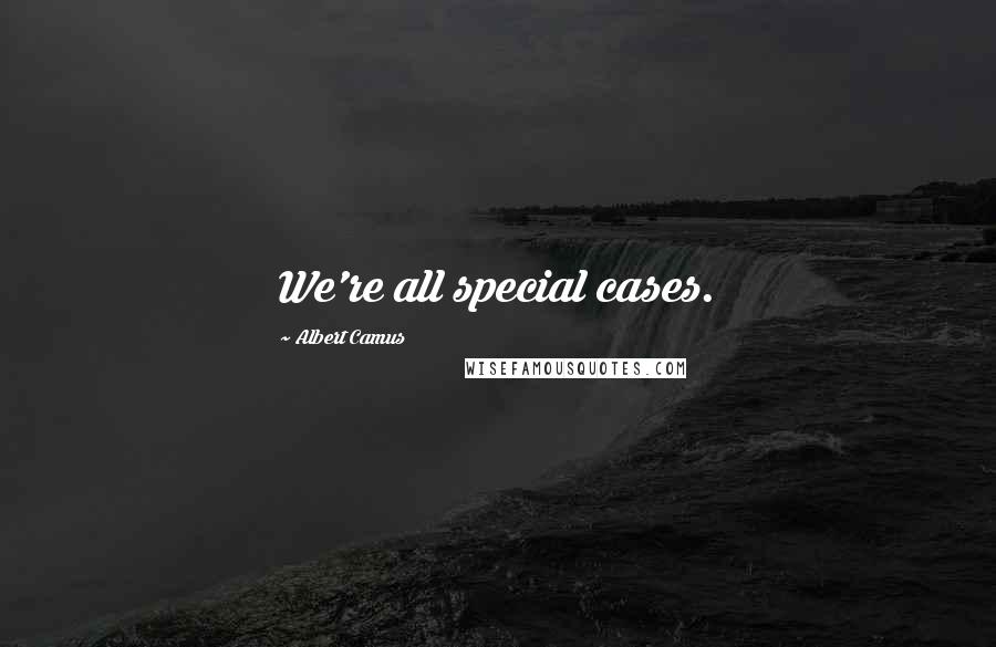 Albert Camus Quotes: We're all special cases.