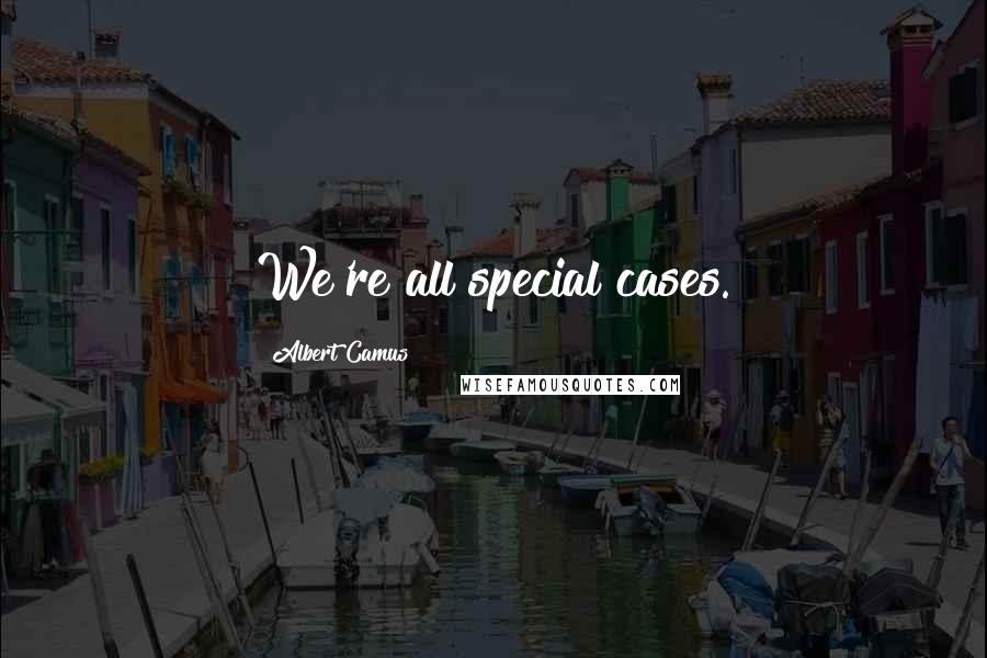 Albert Camus Quotes: We're all special cases.