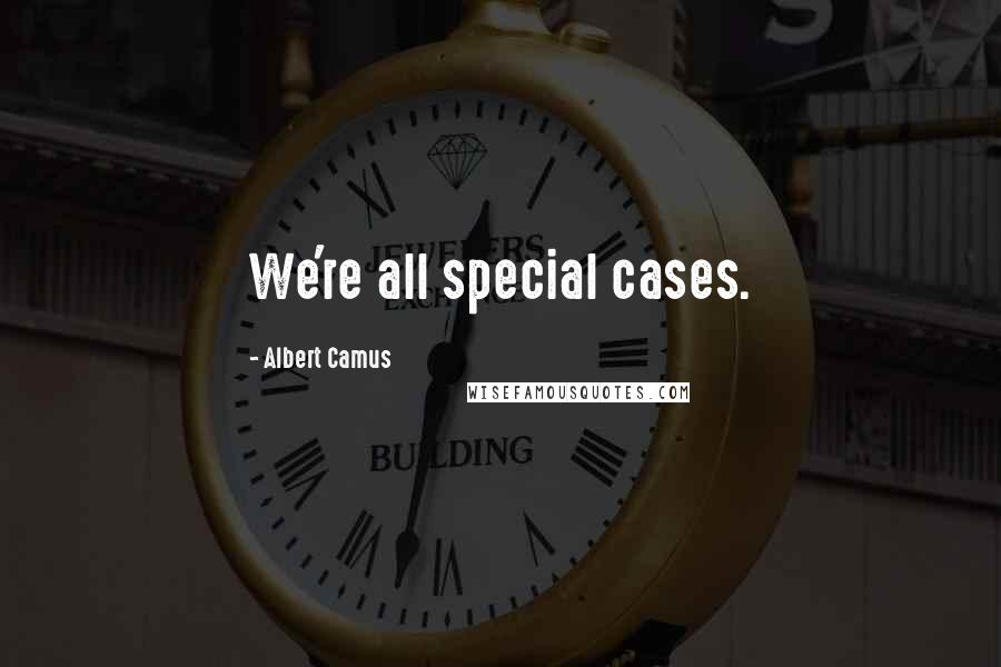 Albert Camus Quotes: We're all special cases.