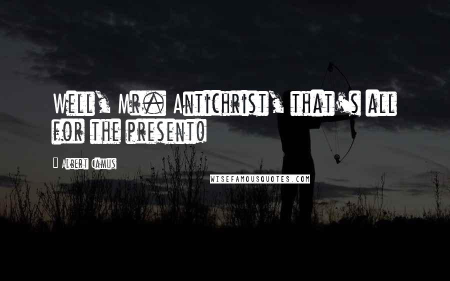 Albert Camus Quotes: Well, Mr. Antichrist, that's all for the present!