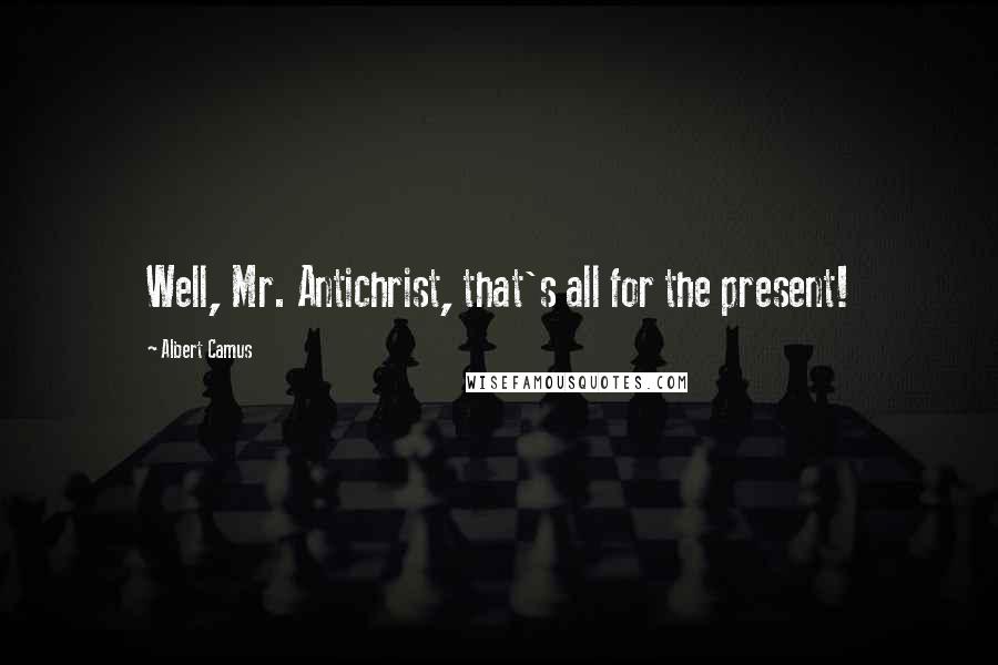 Albert Camus Quotes: Well, Mr. Antichrist, that's all for the present!