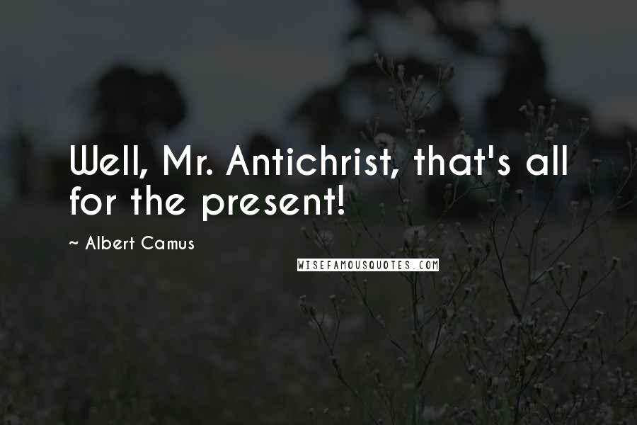 Albert Camus Quotes: Well, Mr. Antichrist, that's all for the present!