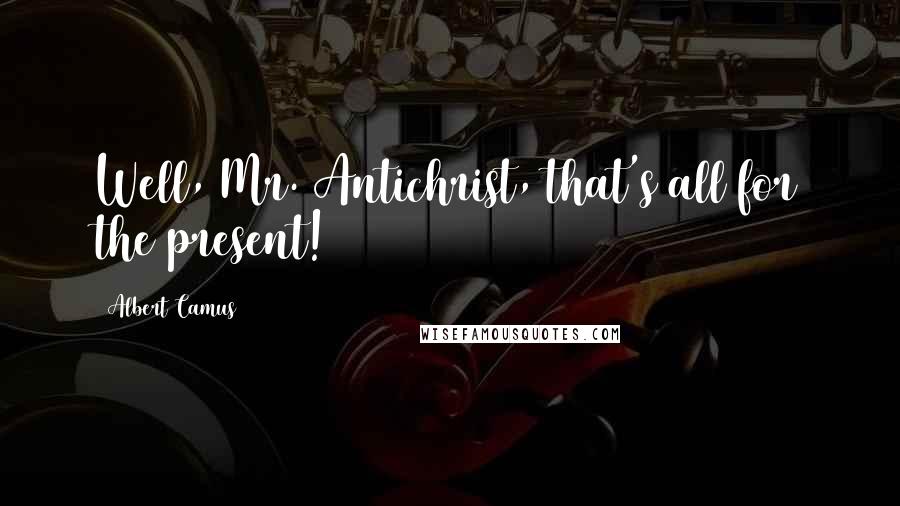 Albert Camus Quotes: Well, Mr. Antichrist, that's all for the present!