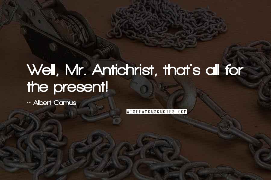 Albert Camus Quotes: Well, Mr. Antichrist, that's all for the present!
