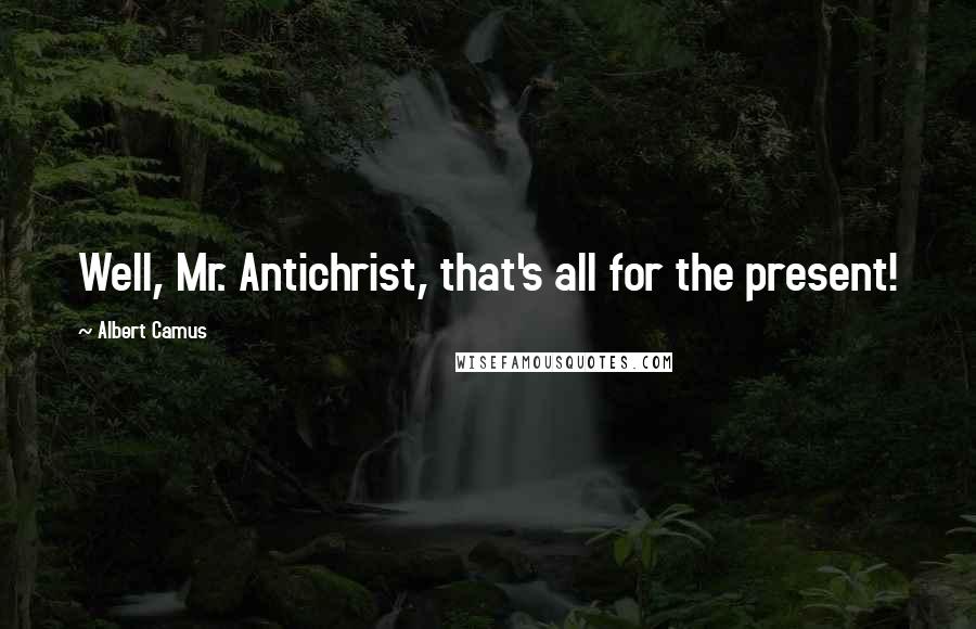 Albert Camus Quotes: Well, Mr. Antichrist, that's all for the present!