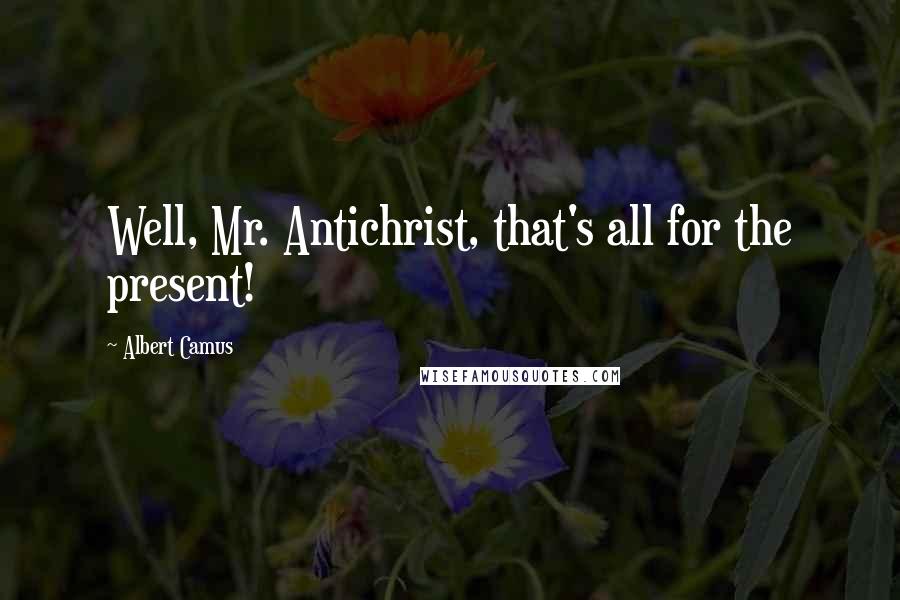 Albert Camus Quotes: Well, Mr. Antichrist, that's all for the present!
