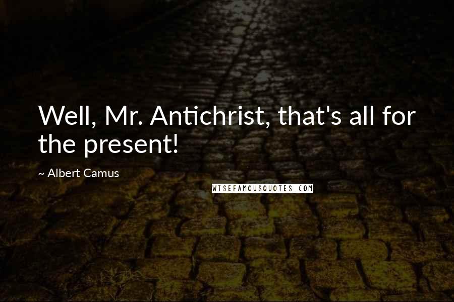 Albert Camus Quotes: Well, Mr. Antichrist, that's all for the present!