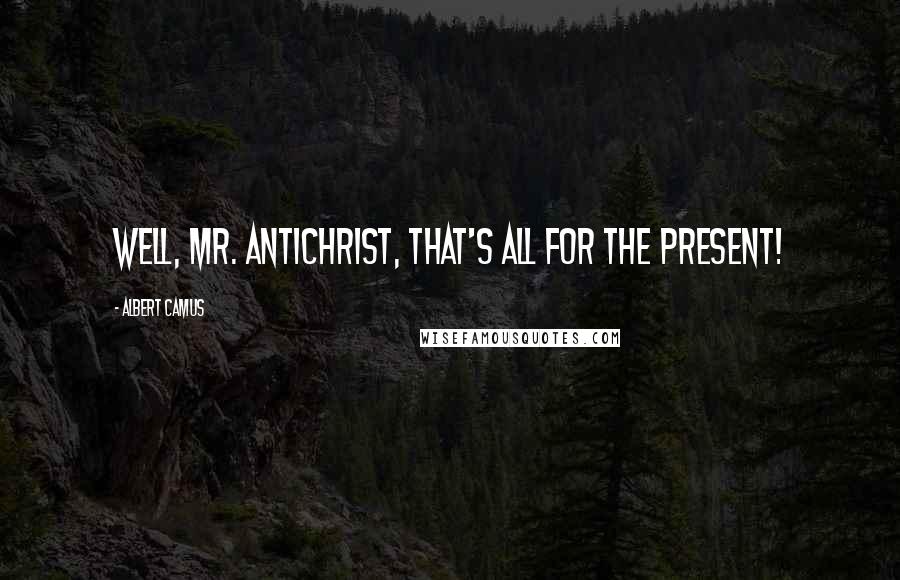 Albert Camus Quotes: Well, Mr. Antichrist, that's all for the present!