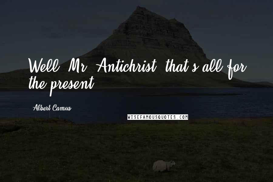 Albert Camus Quotes: Well, Mr. Antichrist, that's all for the present!