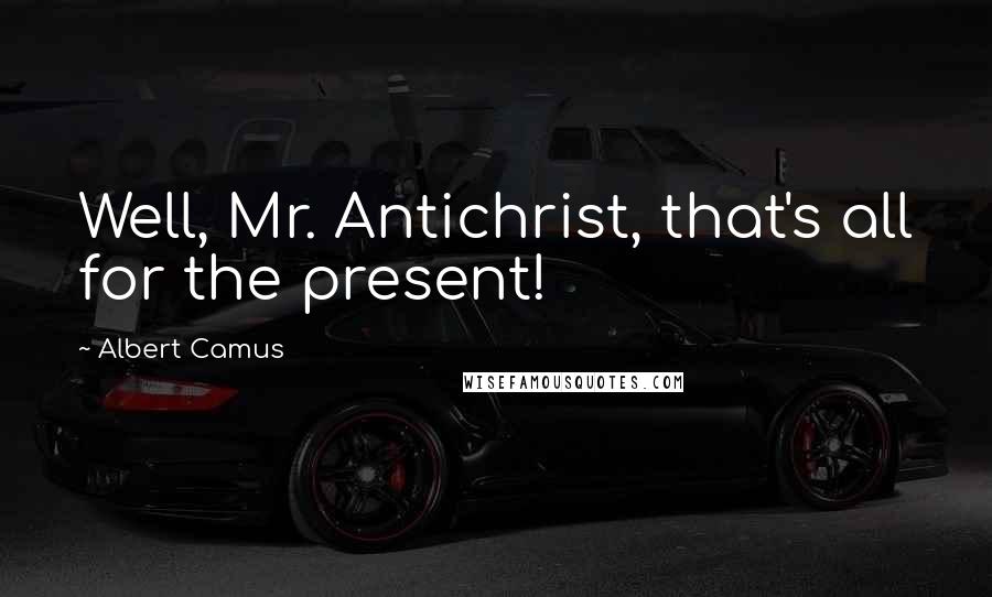 Albert Camus Quotes: Well, Mr. Antichrist, that's all for the present!