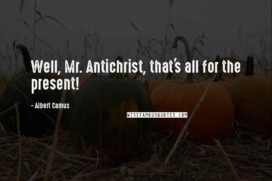 Albert Camus Quotes: Well, Mr. Antichrist, that's all for the present!