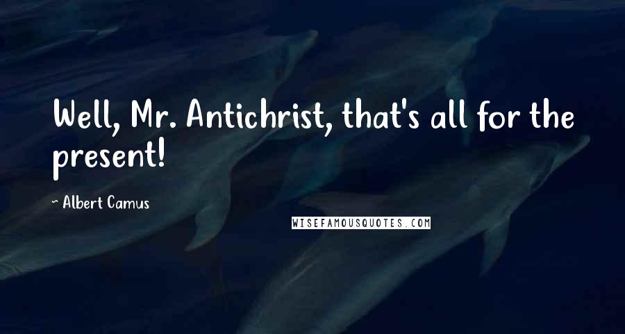 Albert Camus Quotes: Well, Mr. Antichrist, that's all for the present!