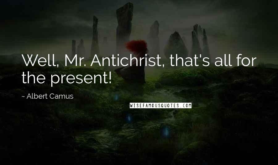 Albert Camus Quotes: Well, Mr. Antichrist, that's all for the present!