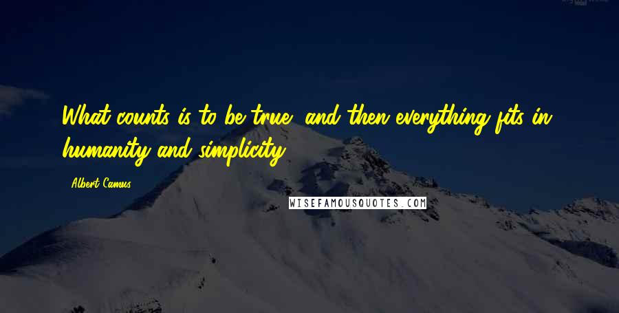 Albert Camus Quotes: What counts is to be true, and then everything fits in, humanity and simplicity.