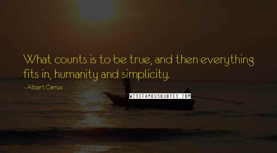 Albert Camus Quotes: What counts is to be true, and then everything fits in, humanity and simplicity.