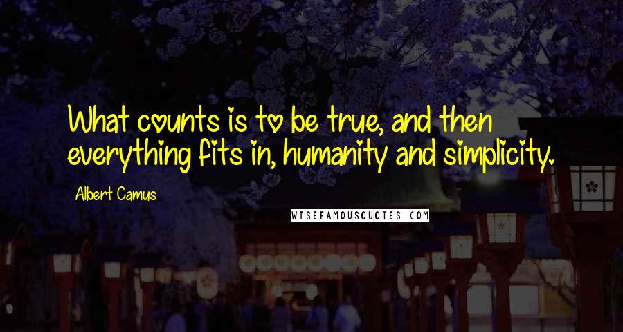 Albert Camus Quotes: What counts is to be true, and then everything fits in, humanity and simplicity.