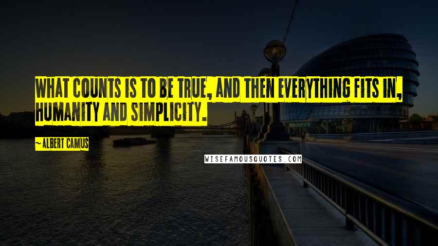 Albert Camus Quotes: What counts is to be true, and then everything fits in, humanity and simplicity.