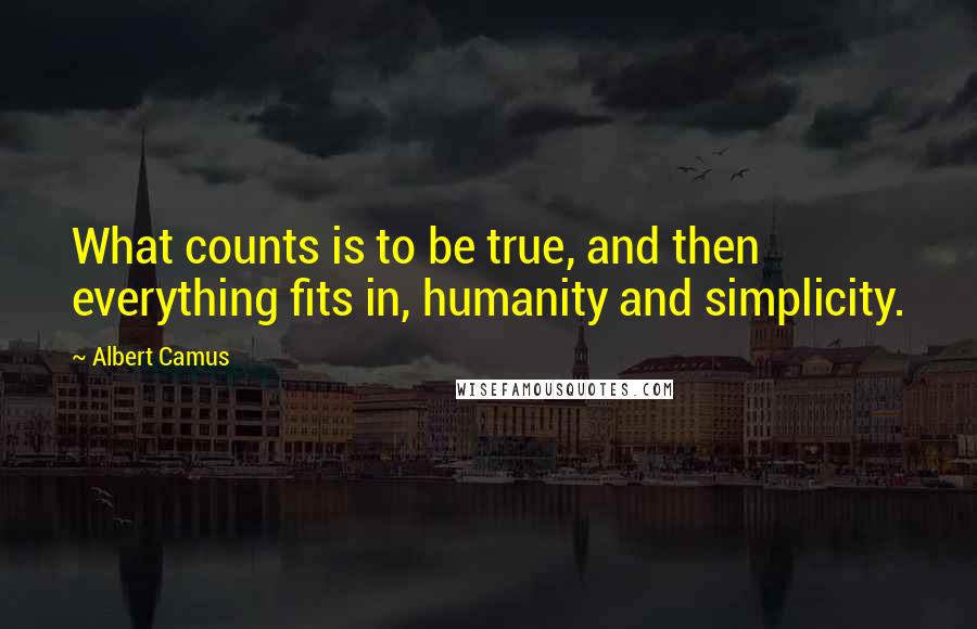 Albert Camus Quotes: What counts is to be true, and then everything fits in, humanity and simplicity.