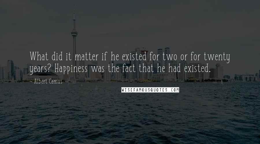 Albert Camus Quotes: What did it matter if he existed for two or for twenty years? Happiness was the fact that he had existed.