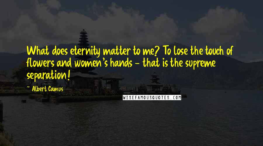 Albert Camus Quotes: What does eternity matter to me? To lose the touch of flowers and women's hands - that is the supreme separation!