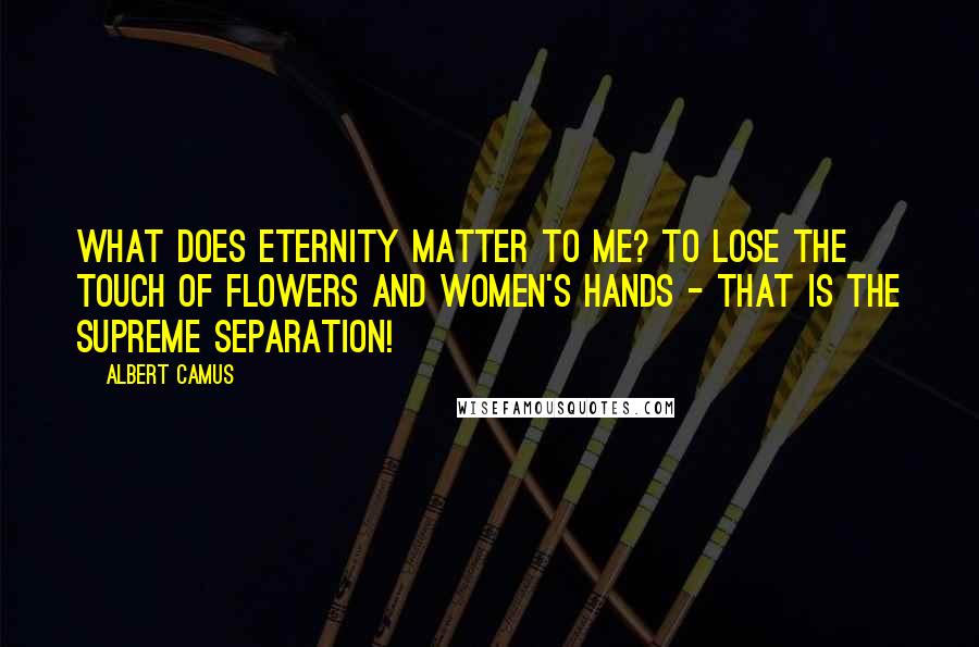 Albert Camus Quotes: What does eternity matter to me? To lose the touch of flowers and women's hands - that is the supreme separation!