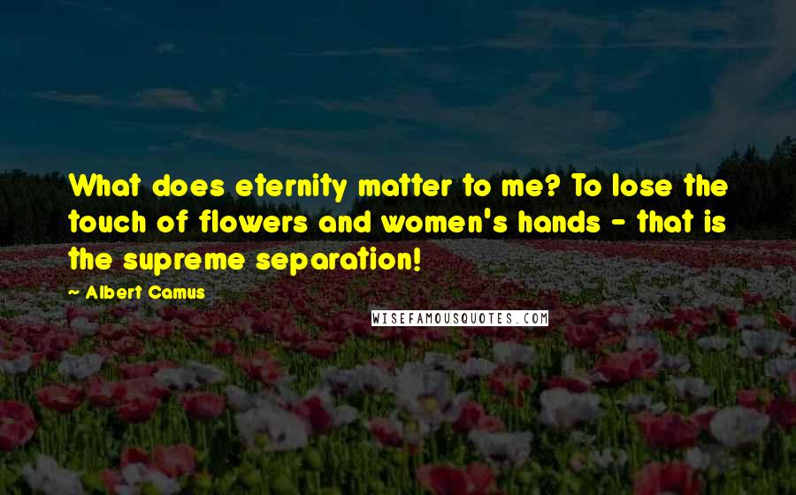 Albert Camus Quotes: What does eternity matter to me? To lose the touch of flowers and women's hands - that is the supreme separation!