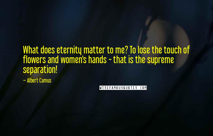 Albert Camus Quotes: What does eternity matter to me? To lose the touch of flowers and women's hands - that is the supreme separation!