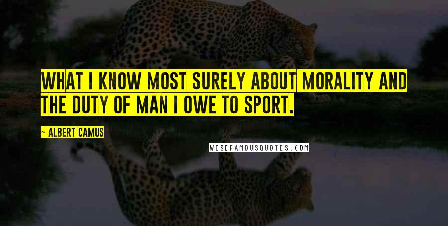 Albert Camus Quotes: What I know most surely about morality and the duty of man I owe to sport.