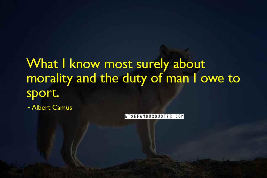 Albert Camus Quotes: What I know most surely about morality and the duty of man I owe to sport.