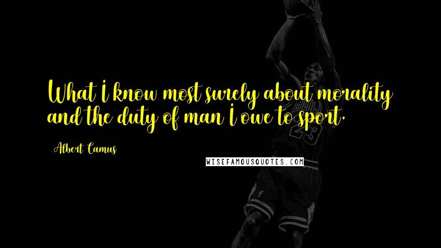 Albert Camus Quotes: What I know most surely about morality and the duty of man I owe to sport.