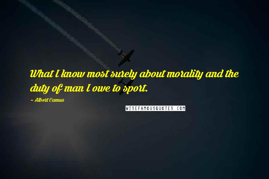 Albert Camus Quotes: What I know most surely about morality and the duty of man I owe to sport.