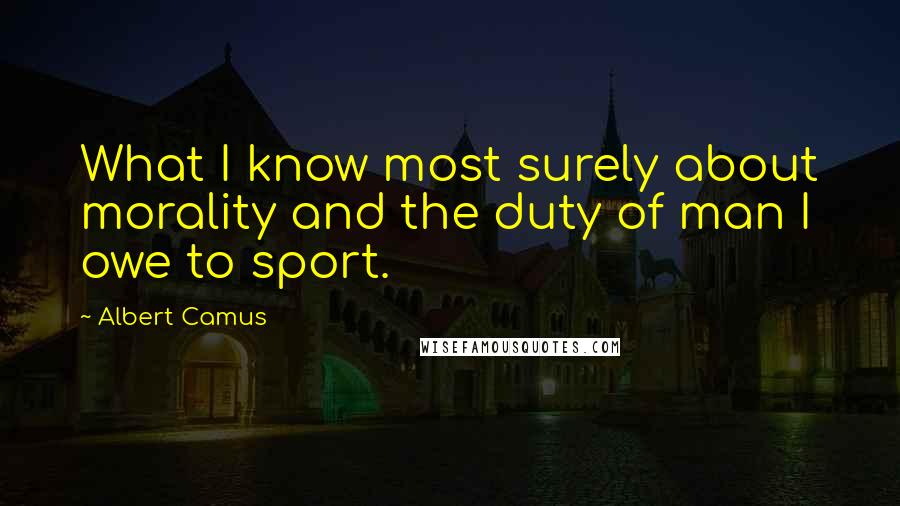 Albert Camus Quotes: What I know most surely about morality and the duty of man I owe to sport.