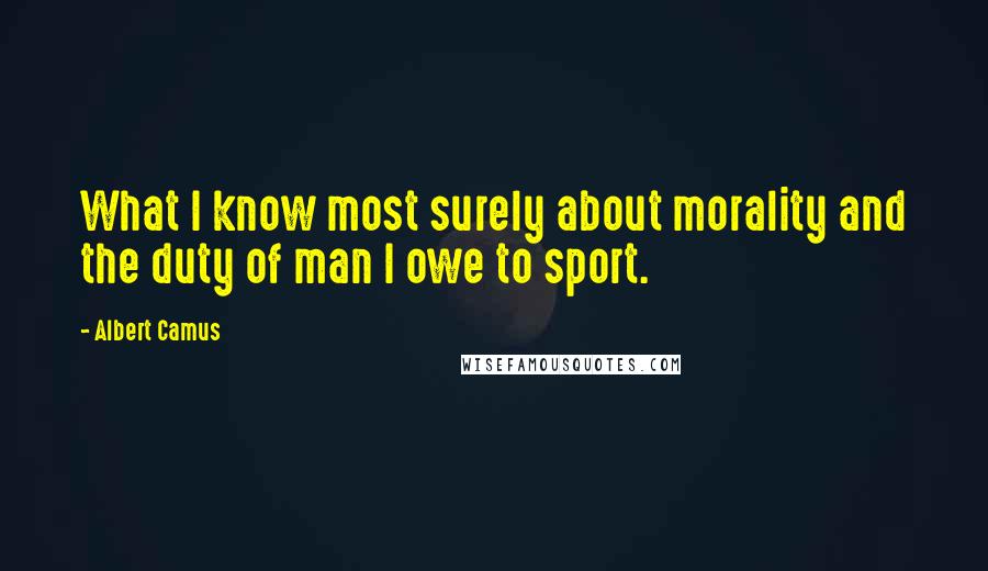 Albert Camus Quotes: What I know most surely about morality and the duty of man I owe to sport.