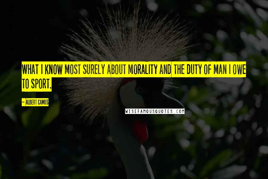 Albert Camus Quotes: What I know most surely about morality and the duty of man I owe to sport.