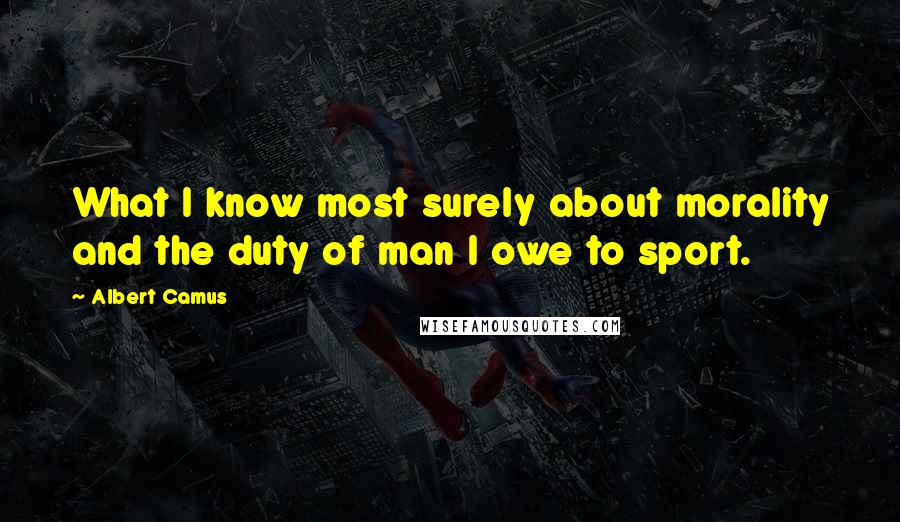 Albert Camus Quotes: What I know most surely about morality and the duty of man I owe to sport.