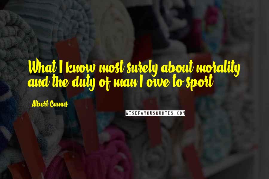 Albert Camus Quotes: What I know most surely about morality and the duty of man I owe to sport.