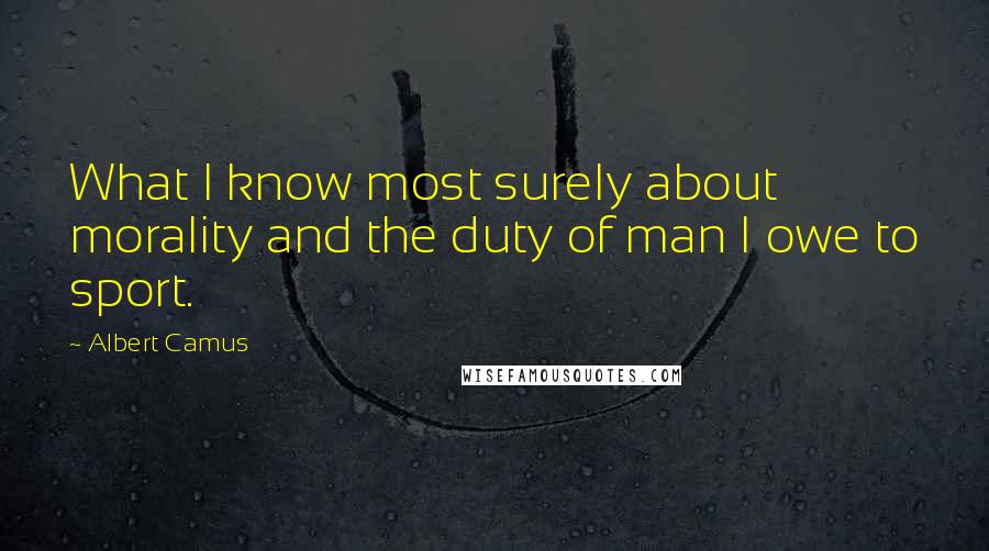 Albert Camus Quotes: What I know most surely about morality and the duty of man I owe to sport.