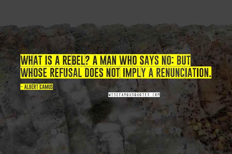 Albert Camus Quotes: What is a rebel? A man who says no: but whose refusal does not imply a renunciation.